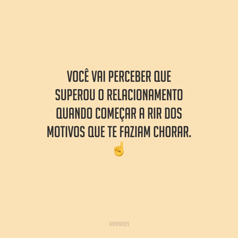 Você vai perceber que superou o relacionamento quando começar a rir dos motivos que te faziam chorar. 
