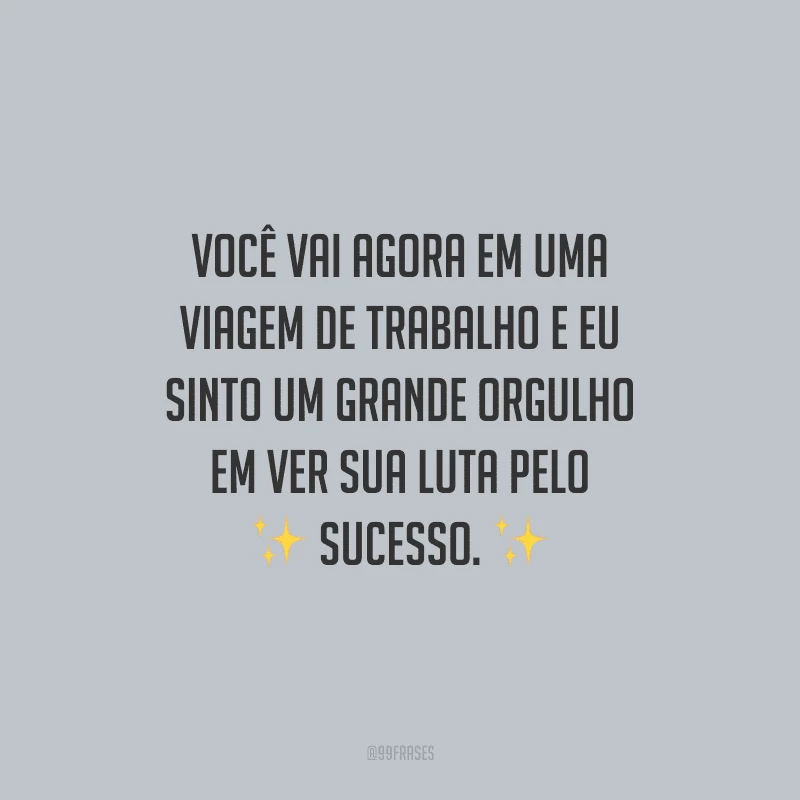 Você vai agora em uma viagem de trabalho e eu sinto um grande orgulho em ver sua luta pelo sucesso.