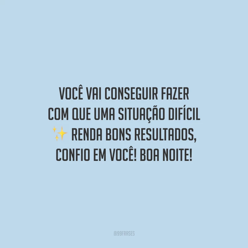 Você vai conseguir fazer com que uma situação difícil renda bons resultados, confio em você! Boa noite!