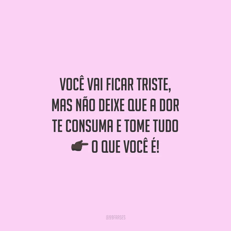 Você vai ficar triste, mas não deixe que a dor te consuma e tome tudo o que você é!