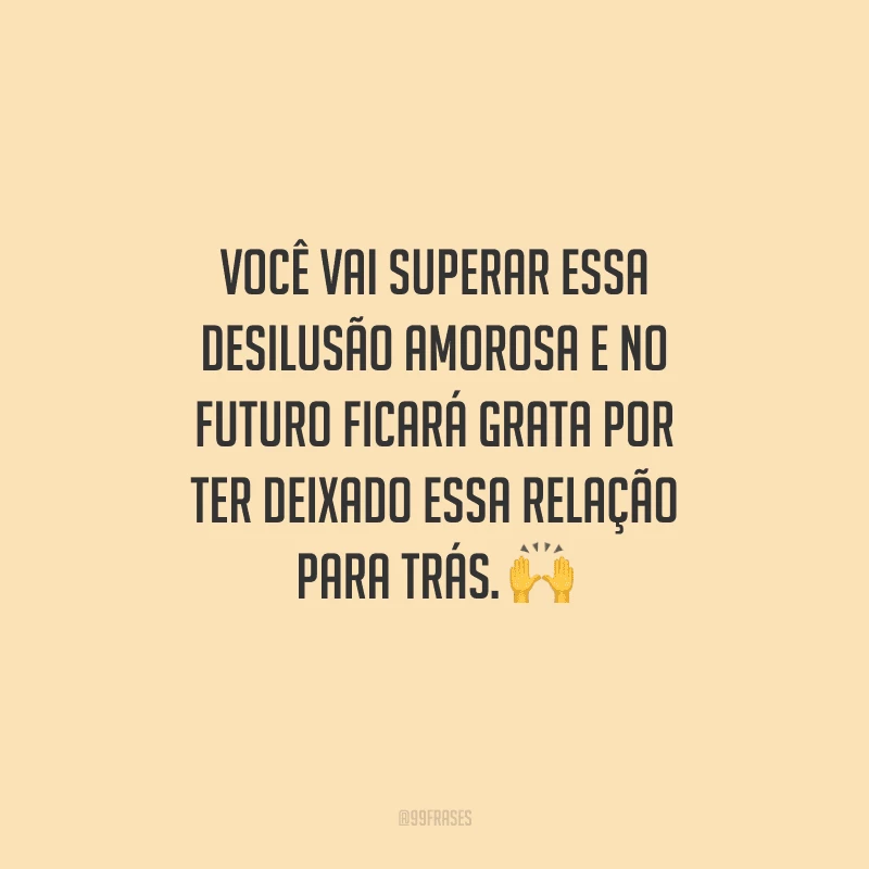 Você vai superar essa desilusão amorosa e no futuro ficará grata por ter deixado essa relação para trás. 