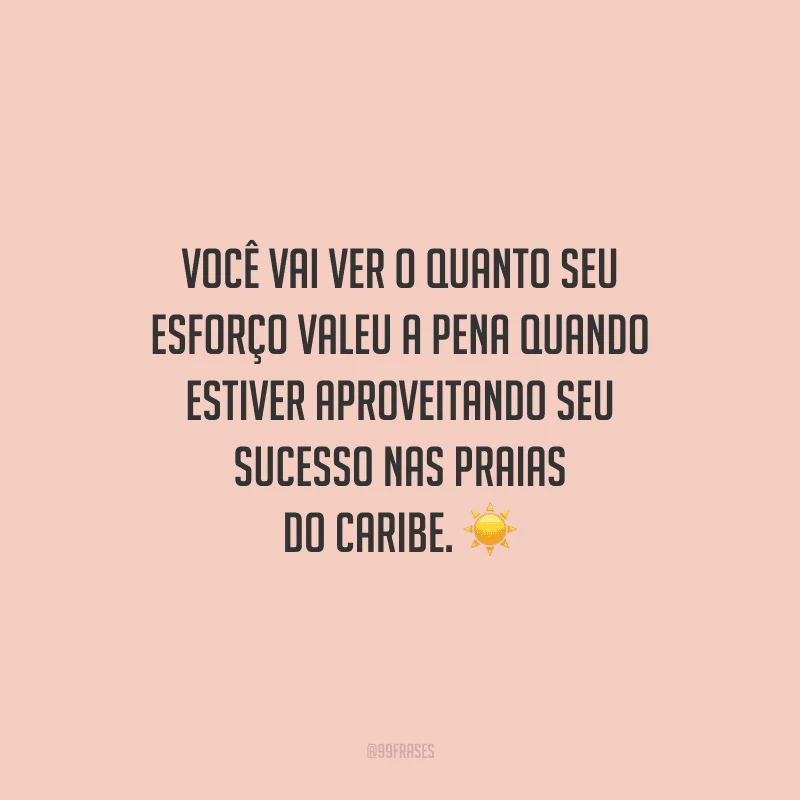 Você vai ver o quanto seu esforço valeu a pena quando estiver aproveitando seu sucesso nas praias do Caribe.