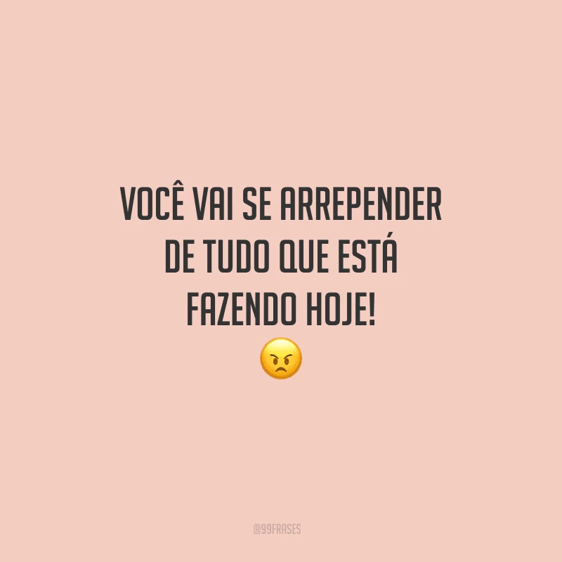 Você vai se arrepender de tudo que está fazendo hoje!