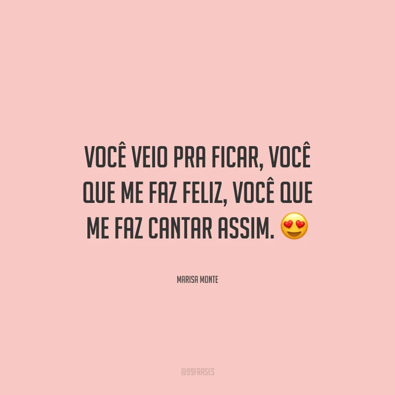 Você veio pra ficar, você que me faz feliz, você que me faz cantar assim. 