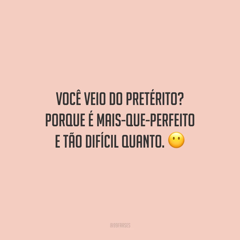 Você veio do pretérito? Porque é mais-que-perfeito e tão difícil quanto.