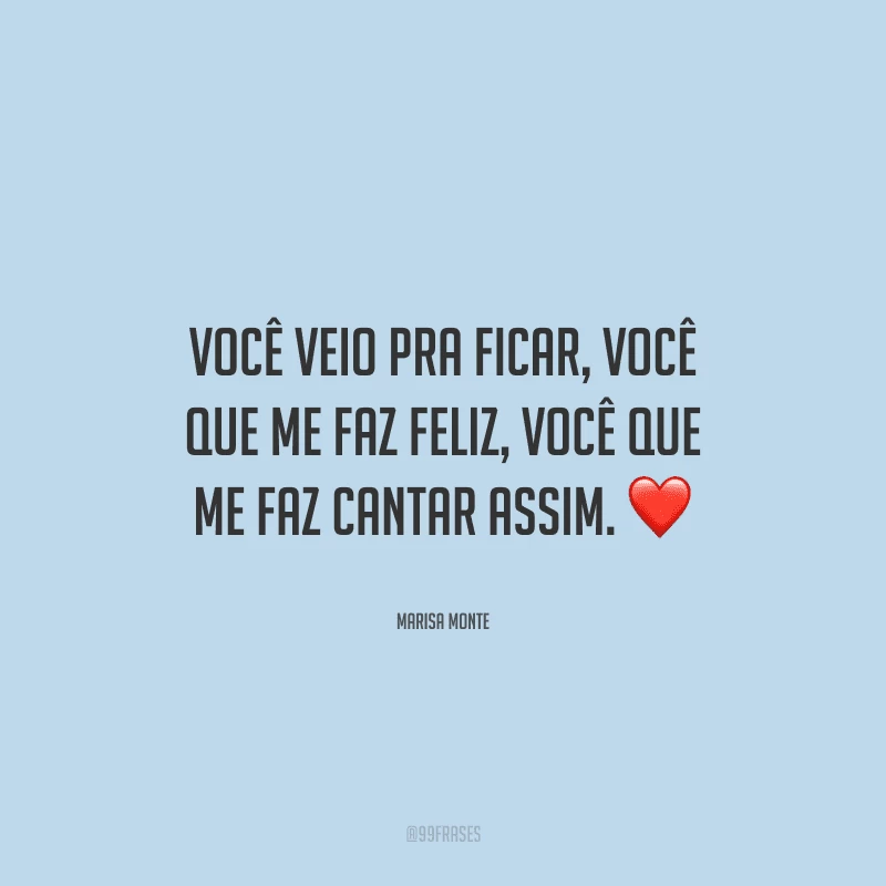 Você veio pra ficar, você que me faz feliz, você que me faz cantar assim.
