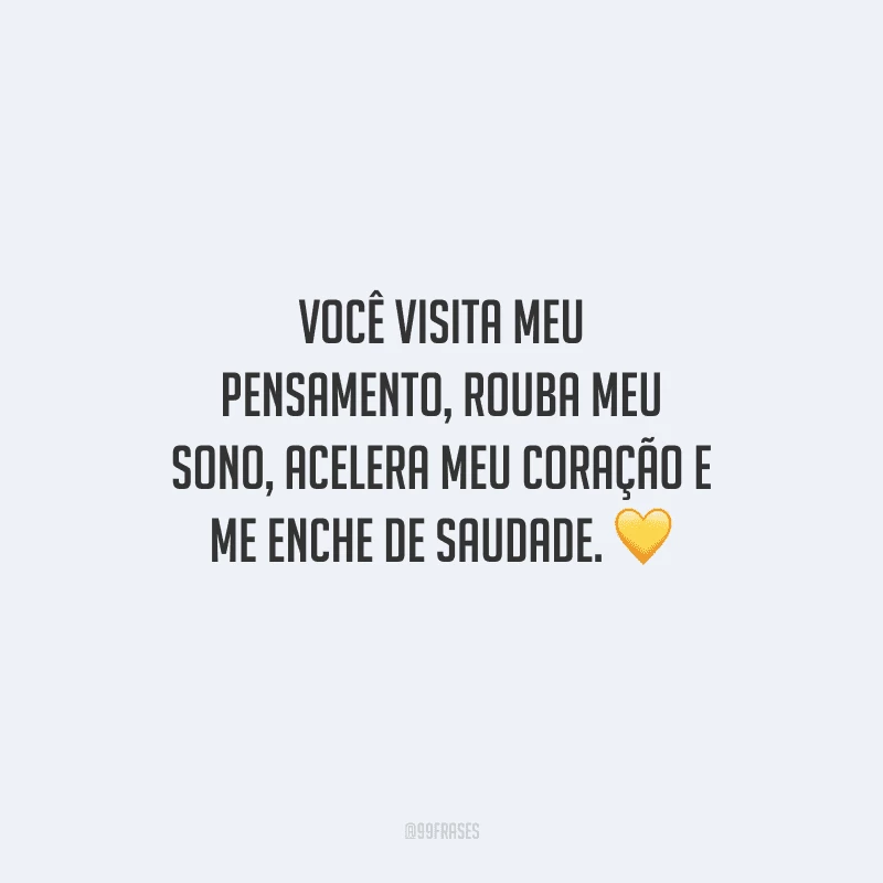 Você visita meu pensamento, rouba meu sono, acelera meu coração e me enche de saudade. 