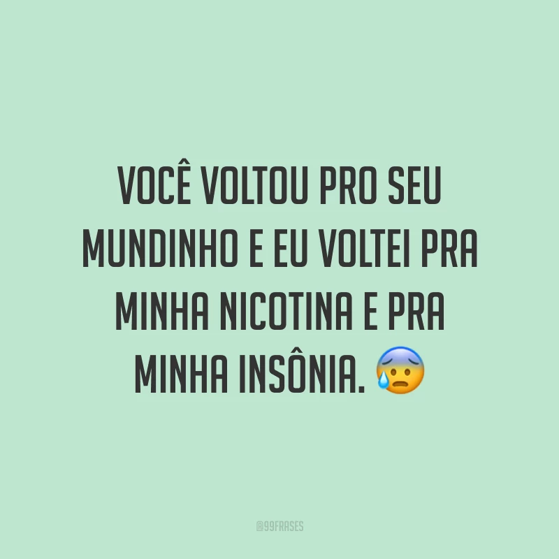Você voltou pro seu mundinho e eu voltei pra minha nicotina e pra minha insônia. 😰