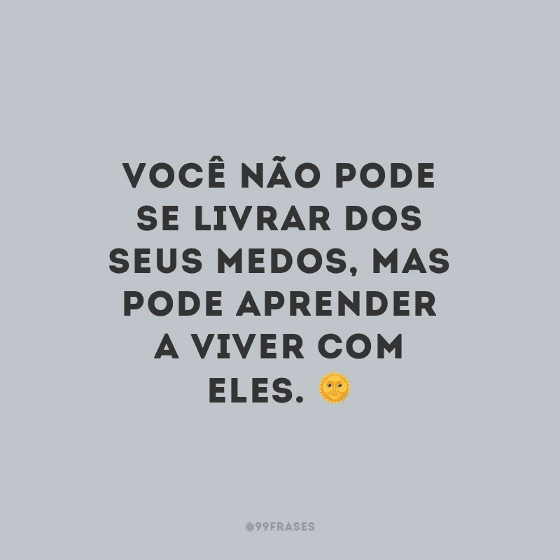 Você não pode se livrar dos seus medos, mas pode aprender a viver com eles.