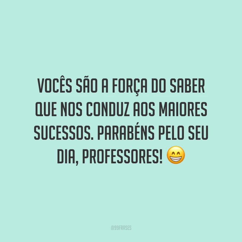 Vocês são a força do saber que nos conduz aos maiores sucessos. Parabéns pelo seu dia, professores!