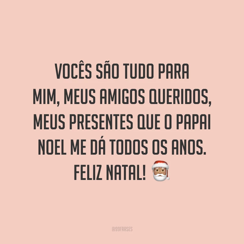 Vocês são tudo para mim, meus amigos queridos, meus presentes que o Papai Noel me dá todos os anos. Feliz Natal!