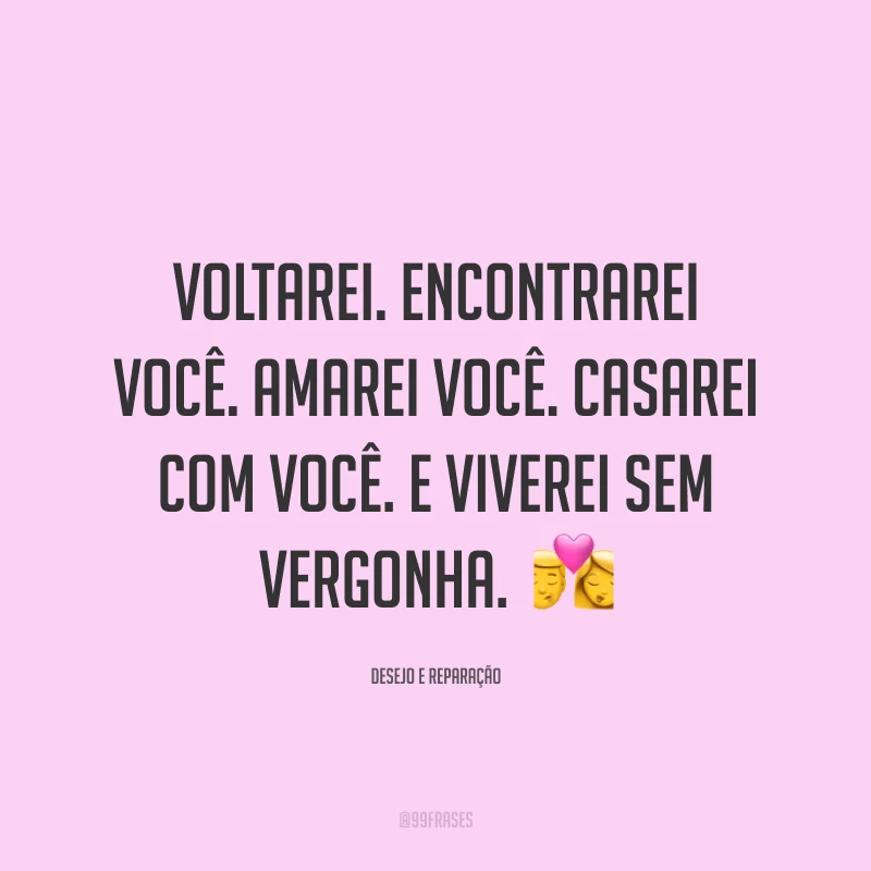 Voltarei. Encontrarei você. Amarei você. Casarei com você. E viverei sem vergonha.  💏