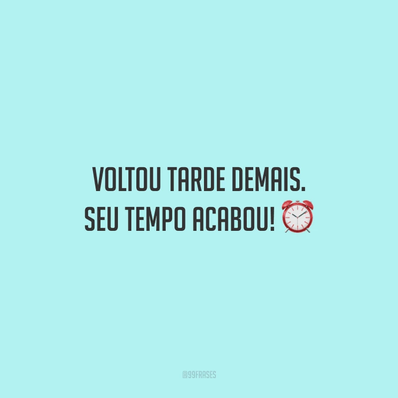 Voltou tarde demais. Seu tempo acabou! 