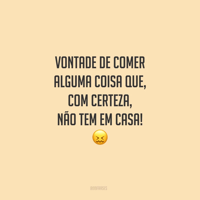 Vontade de comer alguma coisa que, com certeza, não tem em casa!