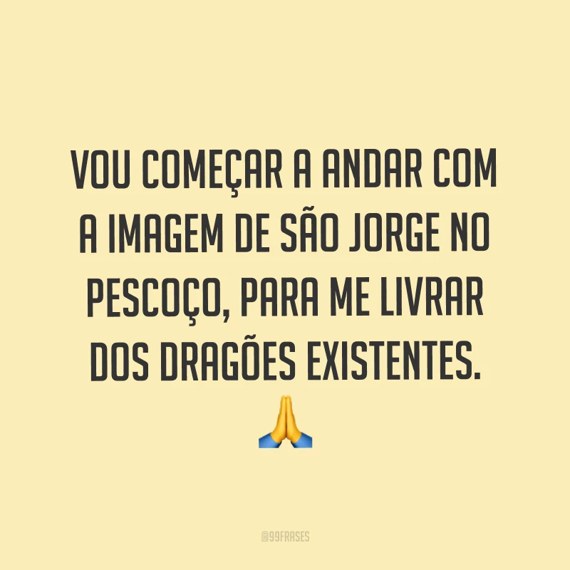 Vou começar a andar com a imagem de São Jorge no pescoço, para me livrar dos dragões existentes.