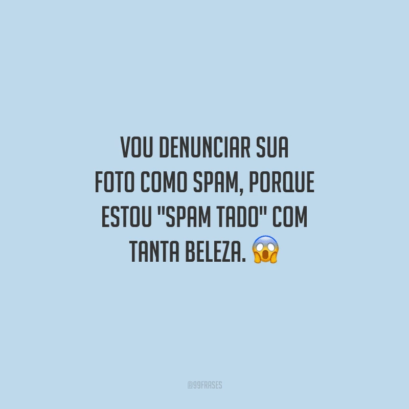 Vou denunciar sua foto como spam, porque estou 