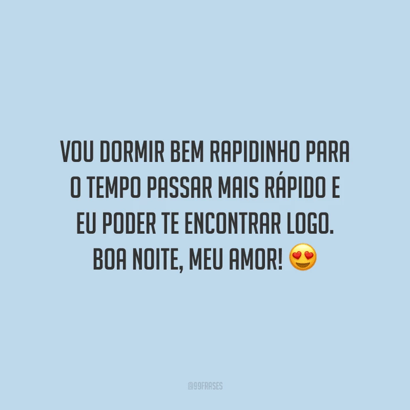Vou dormir bem rapidinho para o tempo passar mais rápido e eu poder te encontrar logo. Boa noite, meu amor! 