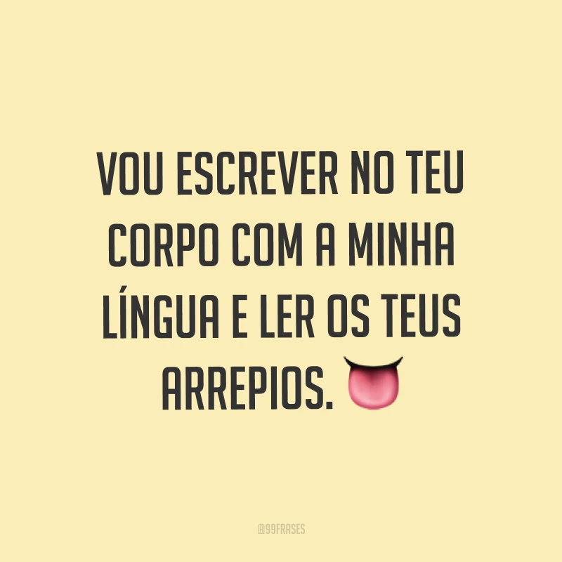 Vou escrever no teu corpo com a minha língua e ler os teus arrepios. ?