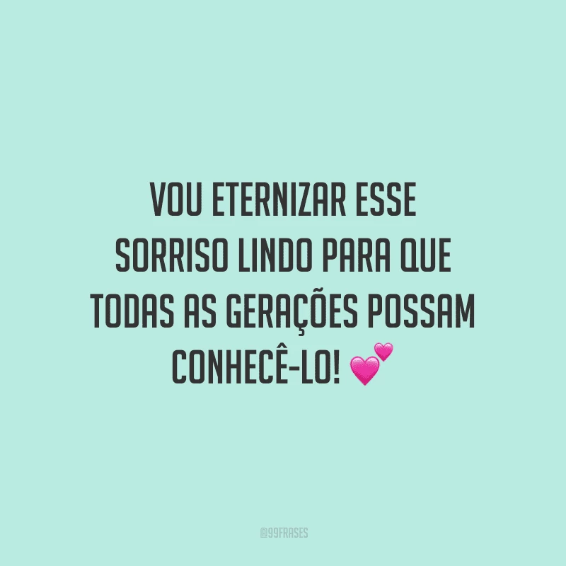 Vou eternizar esse sorriso lindo para que todas as gerações possam conhecê-lo! 