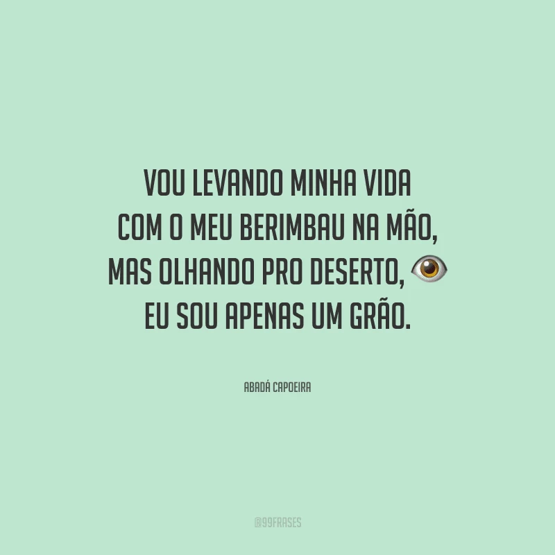 Vou levando minha vida com o meu berimbau na mão, mas olhando pro deserto, eu sou apenas um grão.