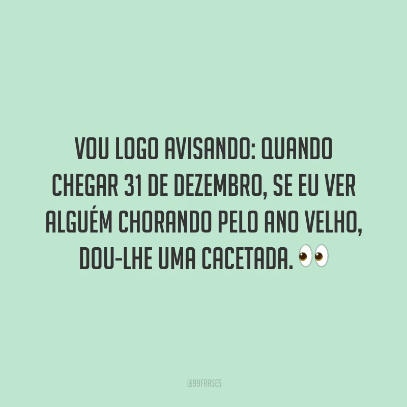 Vou logo avisando: quando chegar 31 de dezembro, se eu ver alguém chorando pelo ano velho, dou-lhe uma cacetada.