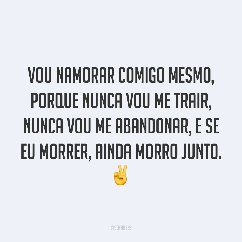 Vou namorar comigo mesmo, porque nunca vou me trair, nunca vou me abandonar, e se eu morrer, ainda morro junto. ✌️