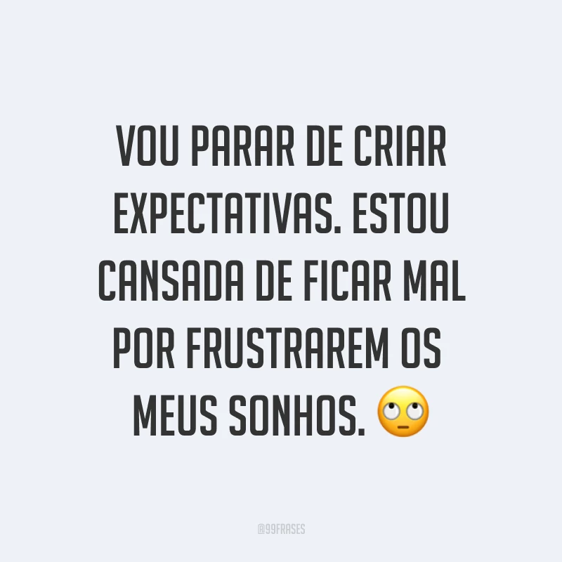 Vou parar de criar expectativas. Estou cansada de ficar mal por frustrarem os meus sonhos. ?
