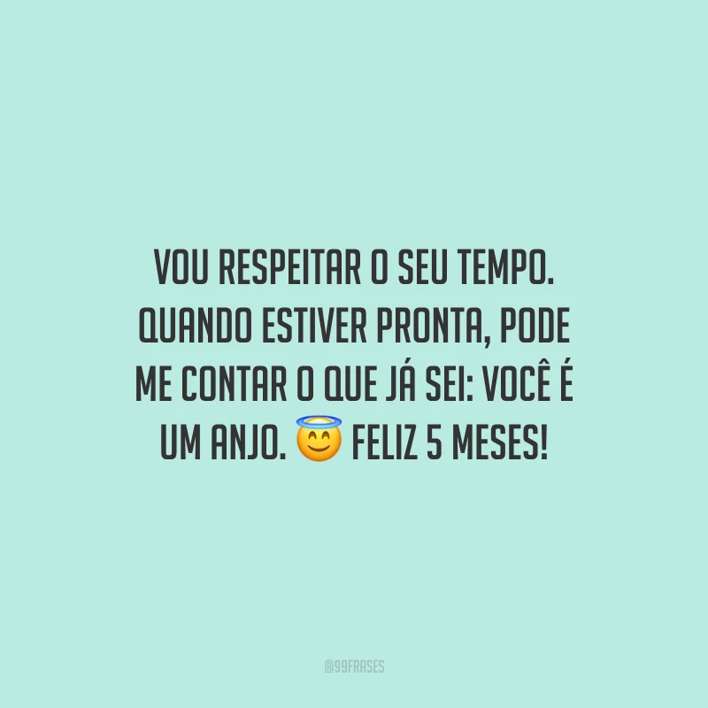 Vou respeitar o seu tempo. Quando estiver pronta, pode me contar o que já sei: você é um anjo. Feliz 5 meses!