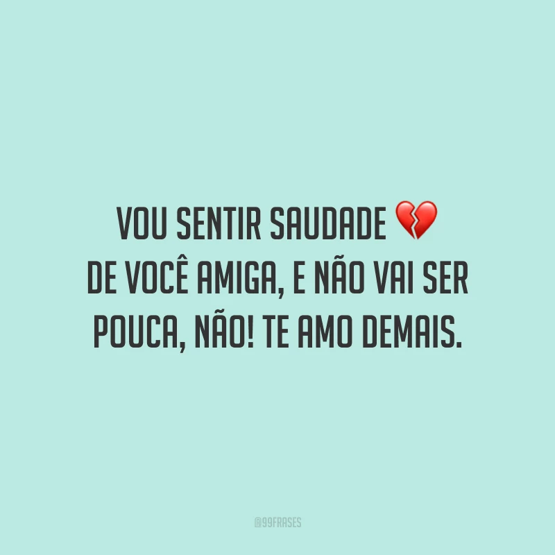 Vou sentir saudade de você amiga, e não vai ser pouca, não! Te amo demais.