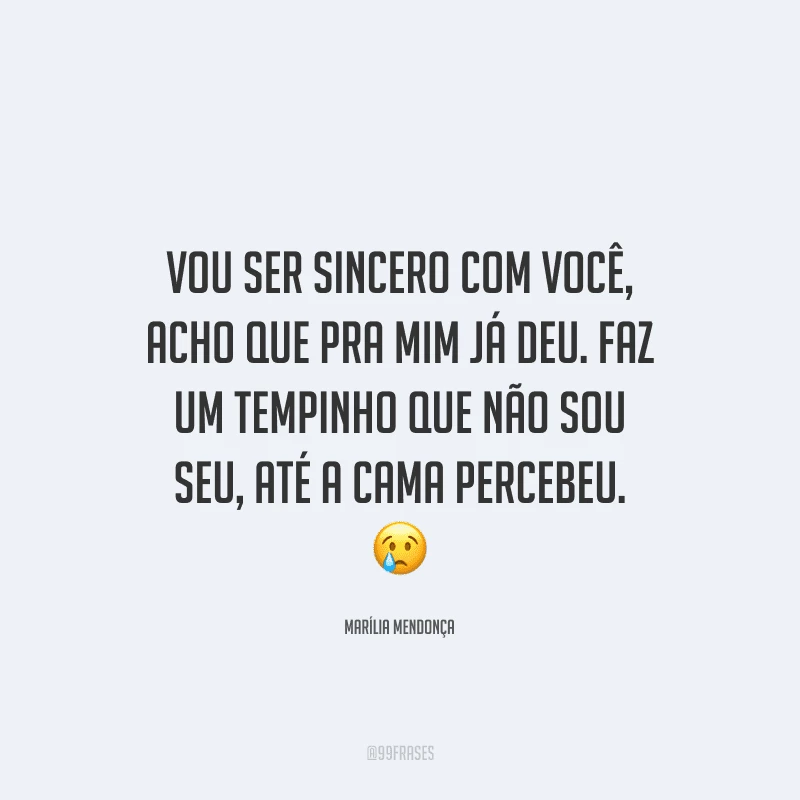 Vou ser sincero com você, acho que pra mim já deu. Faz um tempinho que não sou seu, até a cama percebeu. 