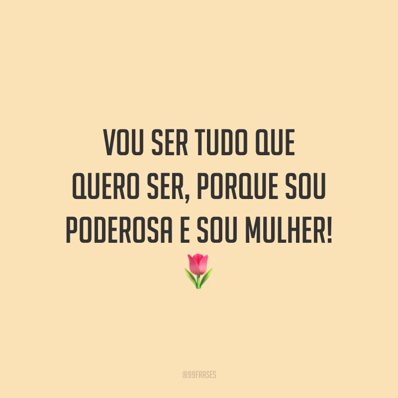 Vou ser tudo que quero ser, porque sou poderosa e sou mulher!