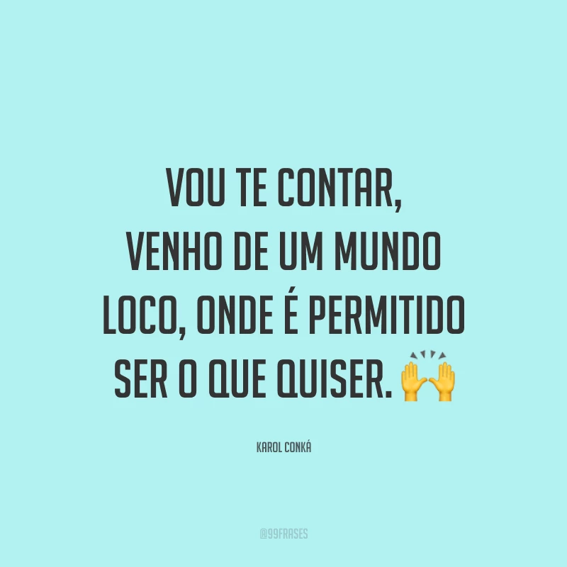Vou te contar, venho de um mundo loco, onde é permitido ser o que quiser. 🙌
