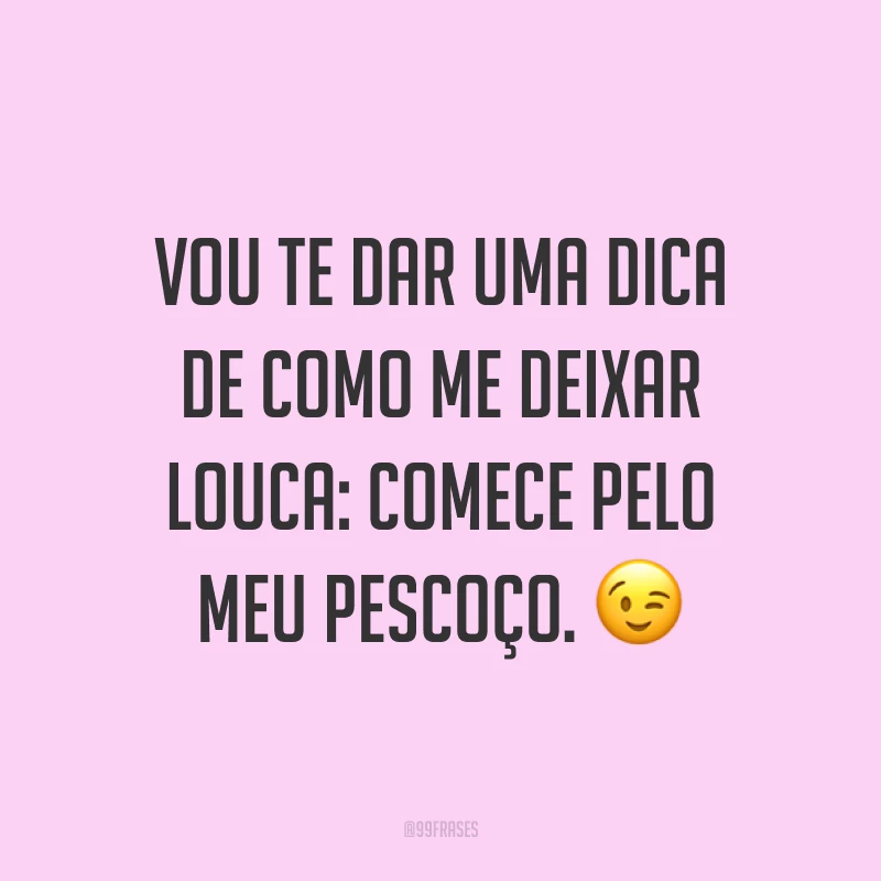 Vou te dar uma dica de como me deixar louca: comece pelo meu pescoço. ?
