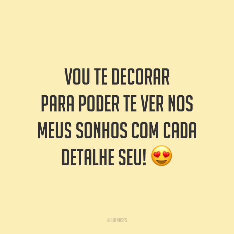 Vou te decorar para poder te ver nos meus sonhos com cada detalhe seu! 😍