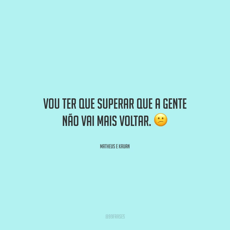 Vou ter que superar que a gente não vai mais voltar. 