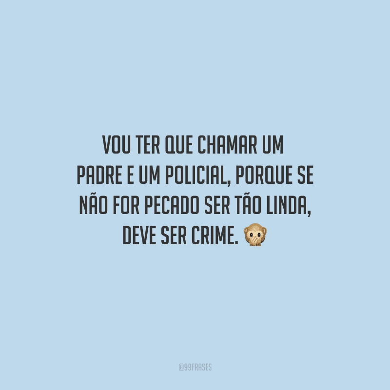 Vou ter que chamar um padre e um policial, porque se não for pecado ser tão linda, deve ser crime. 