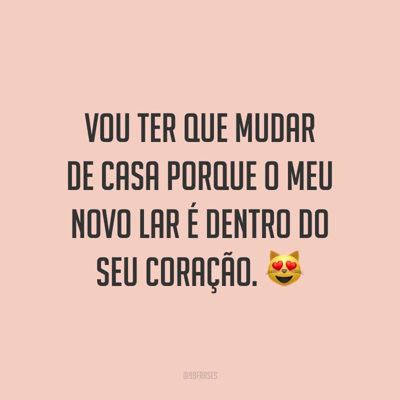 Vou ter que mudar de casa porque o meu novo lar é dentro do seu coração. 😻