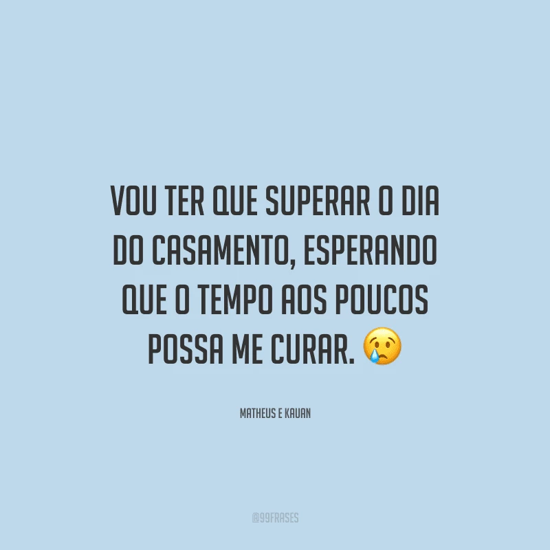 Vou ter que superar o dia do casamento, esperando que o tempo aos poucos possa me curar. 