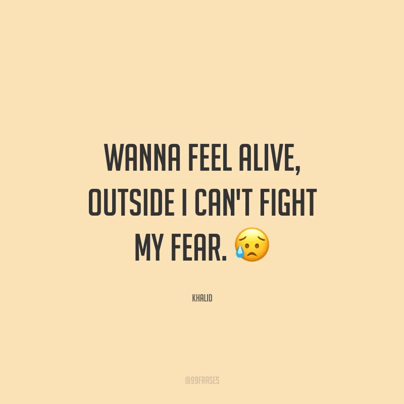 Wanna feel alive, outside I can't fight my fear. (Quero me sentir vivo, lá fora não consigo enfrentar meu medo.)