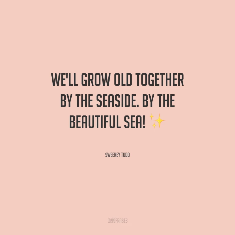We'll grow old together by the seaside. By the beautiful sea! (Nós vamos envelhecer juntos no litoral. À beira do lindo mar).