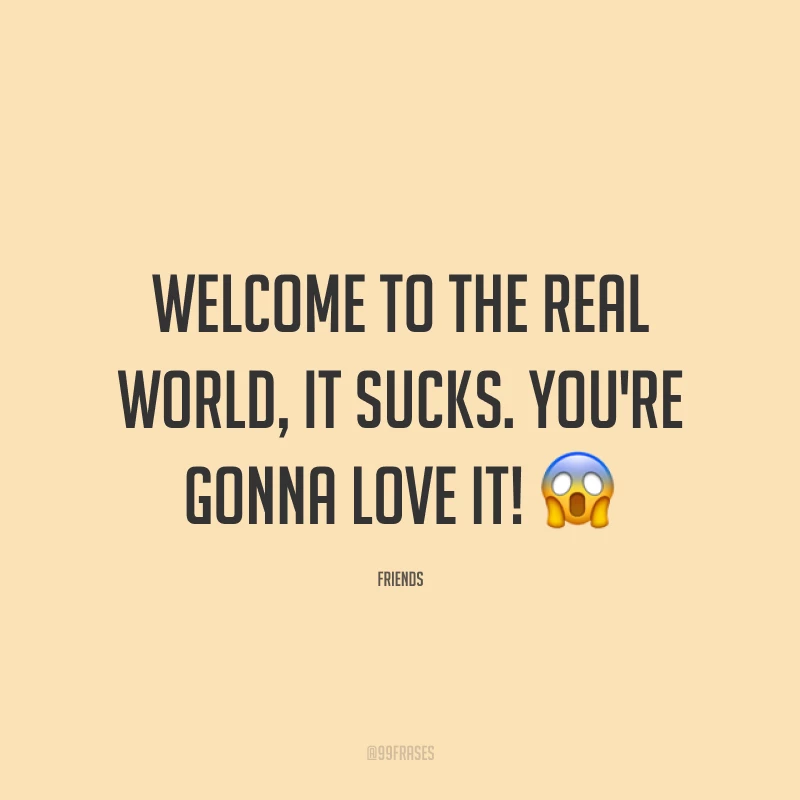 Welcome to the real world, it sucks. You're gonna love it! 😱 (Bem-vinda ao mundo real, é uma droga. Você amar!) 