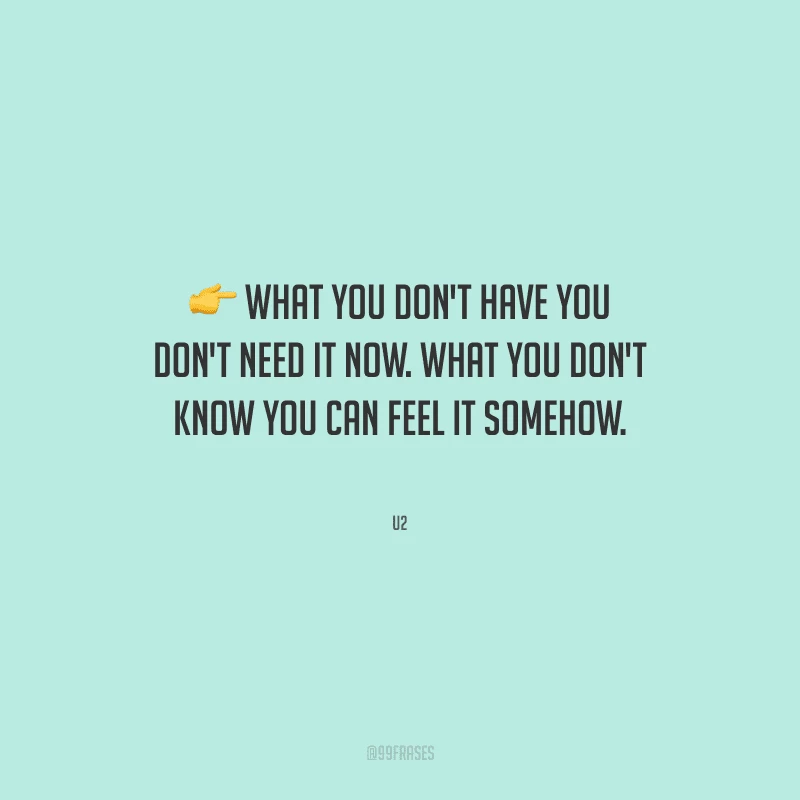 What you don't have you don't need it now. What you don't know you can feel it somehow. 
(O que você não tem você não precisa agora. O que você não sabe você pode sentir de alguma forma.)