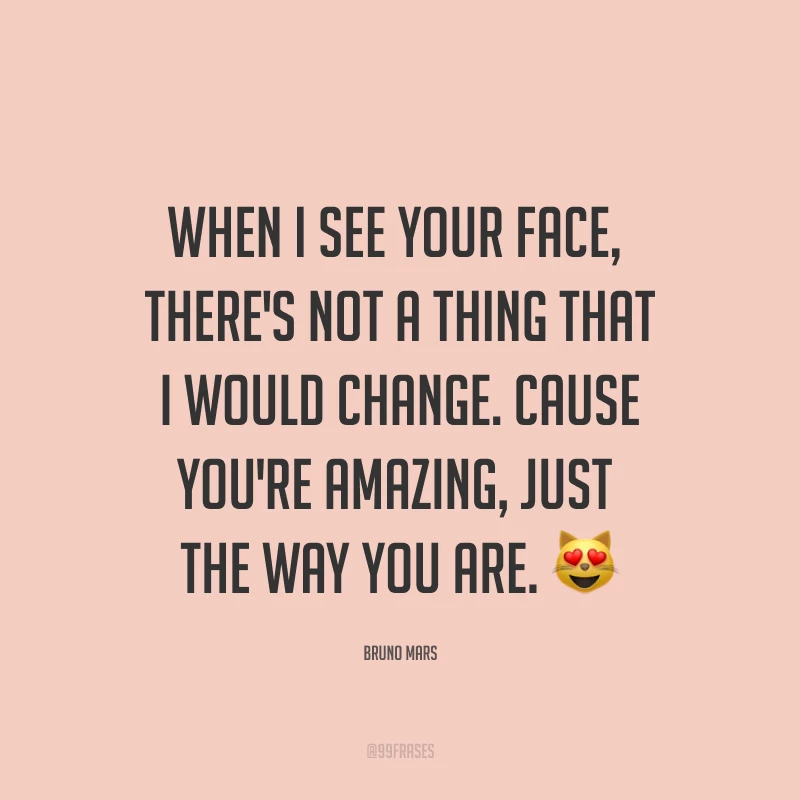 When I see your face, there's not a thing that I would change. Cause you're amazing, just the way you are. ? (Quando eu vejo o seu rosto, não há nada que eu mudaria. Pois você é incrível, exatamente como você é.)