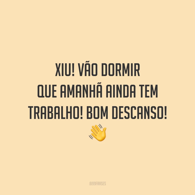 Xiu! Vão dormir que amanhã ainda tem trabalho! Bom descanso!