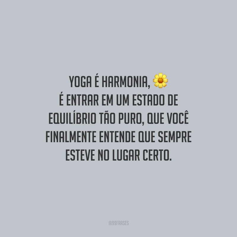Yoga é harmonia, é entrar em um estado de equilíbrio tão puro, que você finalmente entende que sempre esteve no lugar certo.