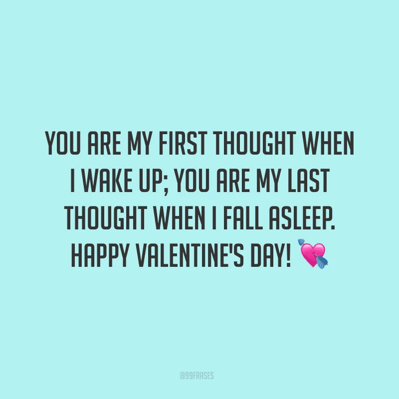 You are my first thought when I wake up; you are my last thought when I fall asleep. Happy Valentine's Day! ?
(Você é meu primeiro pensamento quando acordo; meu último quando vou dormir.)
