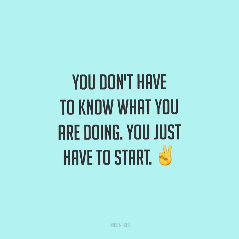 You don't have to know what you are doing. You just have to start. (Você não precisa saber o que está fazendo. Você apenas tem que começar.)