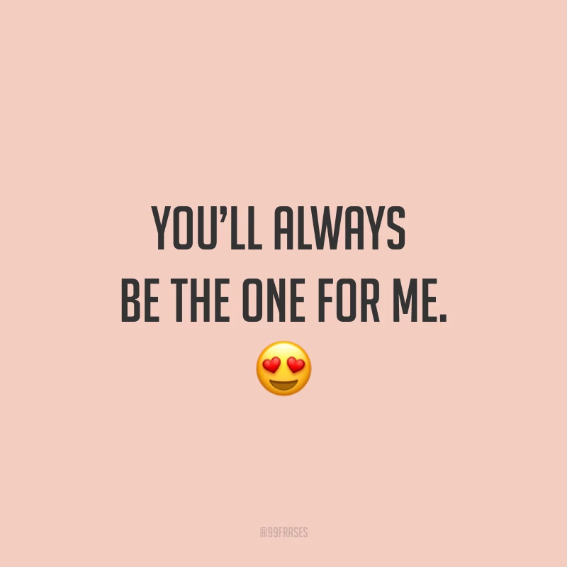 You’ll always be the one for me.  ? (Você sempre será a única/único para mim.)