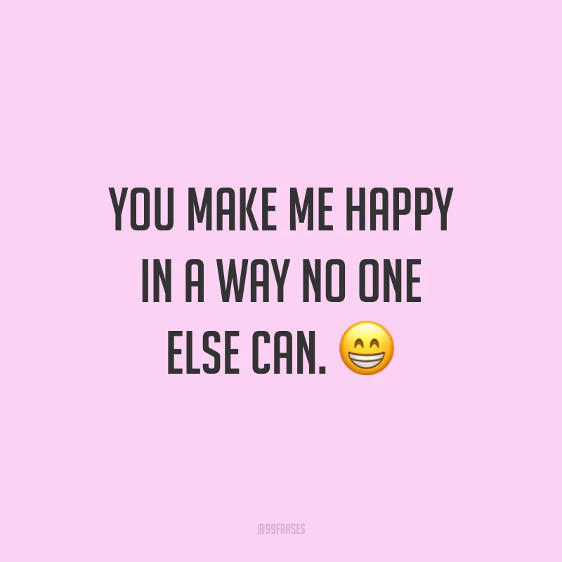 You make me happy in a way no one else can. ? (Você me faz feliz de uma maneira que ninguém mais pode.)